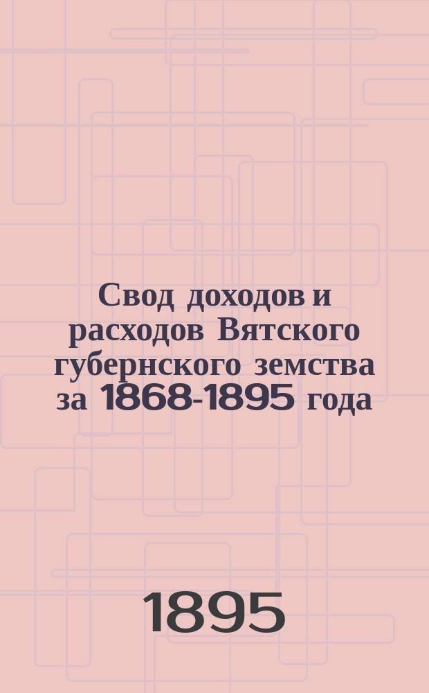 Свод доходов и расходов Вятского губернского земства за 1868-1895 года