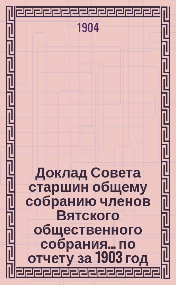 Доклад Совета старшин общему собранию членов Вятского общественного собрания... ... [по отчету за 1903 год]
