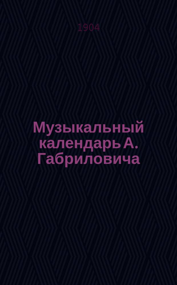 Музыкальный календарь А. Габриловича : Справ. и запис. книжка... ... на 1904 г.