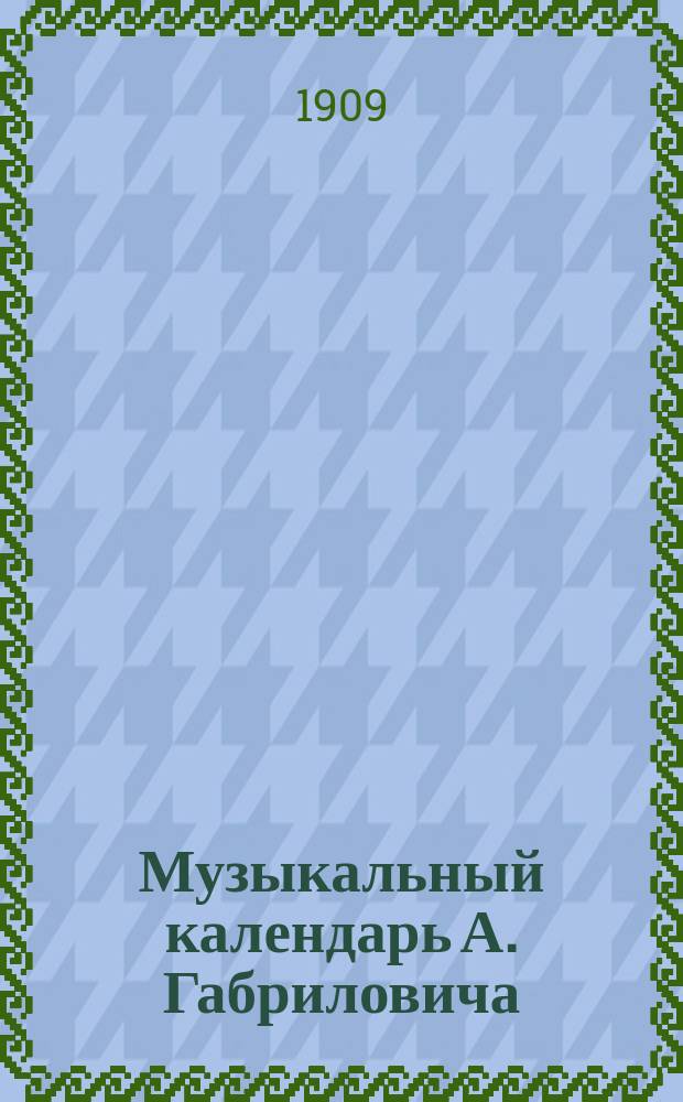 Музыкальный календарь А. Габриловича : Справ. и запис. книжка... ... на 1909 г.