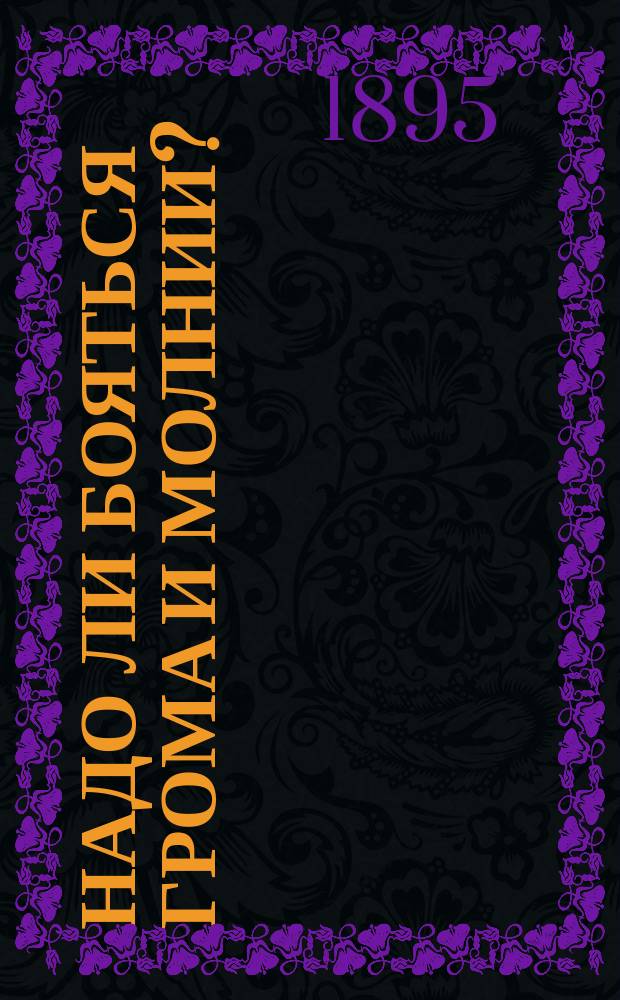 Надо ли бояться грома и молнии? : Попул. объясн. этих двух явлений, меры предосторожности во время грозы, полез. советы слабонерв. людям, боящимся грома и молнии и первонач. помощь пораж. молнией или оглуш. громом