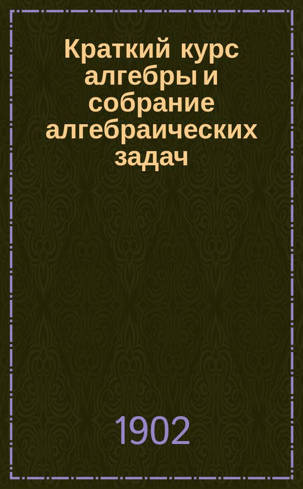 ... Краткий курс алгебры и собрание алгебраических задач