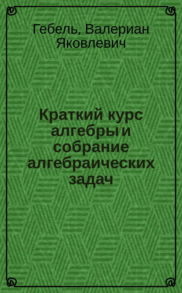 ... Краткий курс алгебры и собрание алгебраических задач
