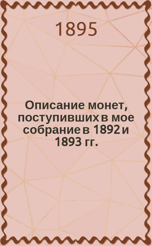 Описание монет, поступивших в мое собрание в 1892 и 1893 гг.