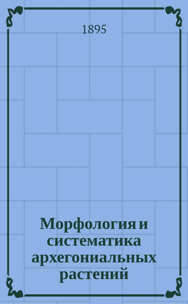 Морфология и систематика архегониальных растений : Лекции проф. И.Н. Горожанкина. 1894-95 г. Ч. 1-. Ч. 1 : Bryophyta
