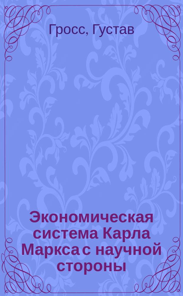 Экономическая система Карла Маркса с научной стороны : Попул. очерк Г. Гросса, д-ра прав при Вен. ун-те