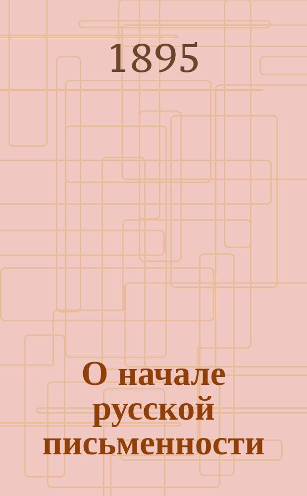 О начале русской письменности : (Вступ. лекция, чит. 15 сент. 1895 г.)