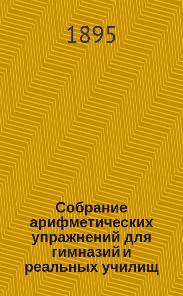 ... Собрание арифметических упражнений для гимназий и реальных училищ : Курс приготовительного класса