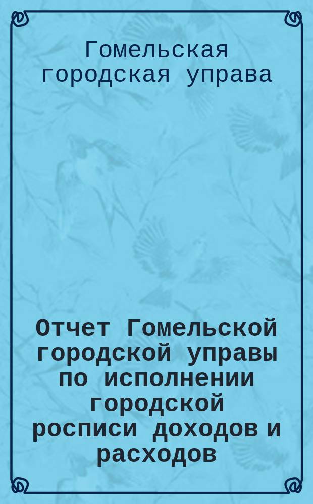 Отчет Гомельской городской управы по исполнении городской росписи доходов и расходов...