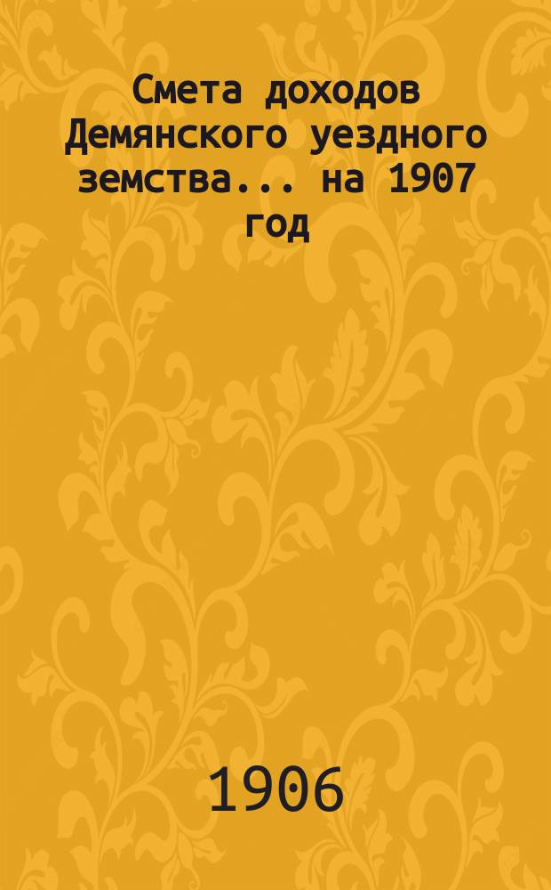 Смета доходов Демянского уездного земства... ... на 1907 год