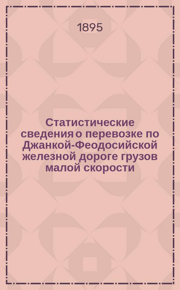 Статистические сведения о перевозке по Джанкой-Феодосийской железной дороге грузов малой скорости, отнесенных по номенклатуре, утвержденной Министерством финансов (№ 366 Сбор. тар.) к I. II и III категориям по отправлению, прибытию и транзиту ...