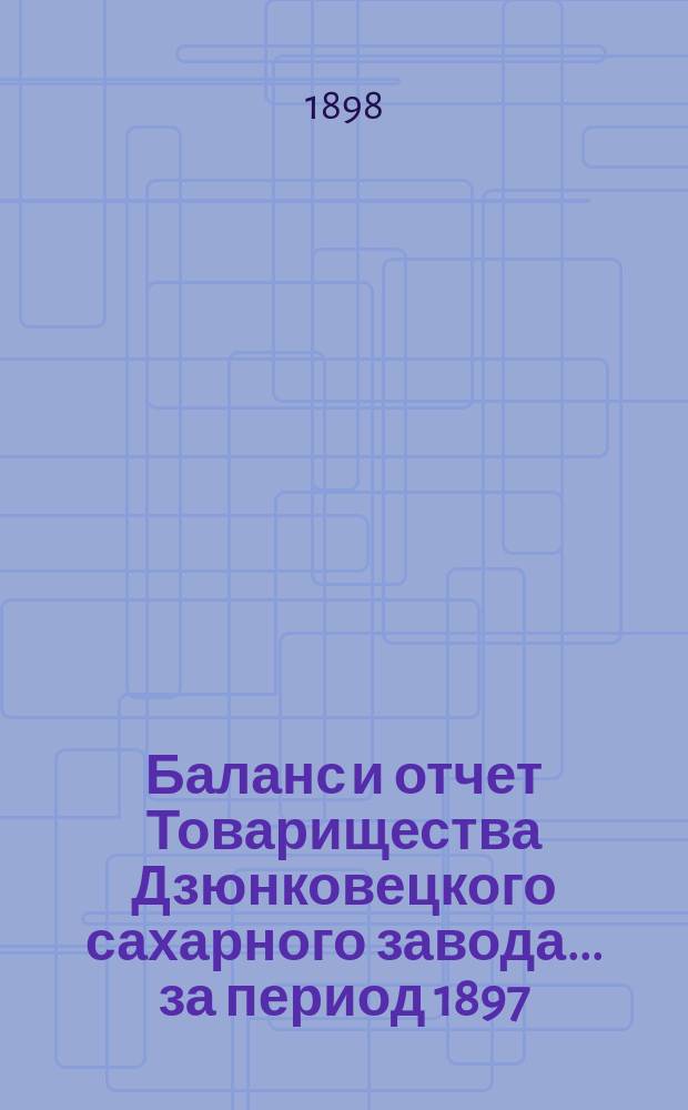 Баланс и отчет Товарищества Дзюнковецкого сахарного завода... ... за период 1897/8 года
