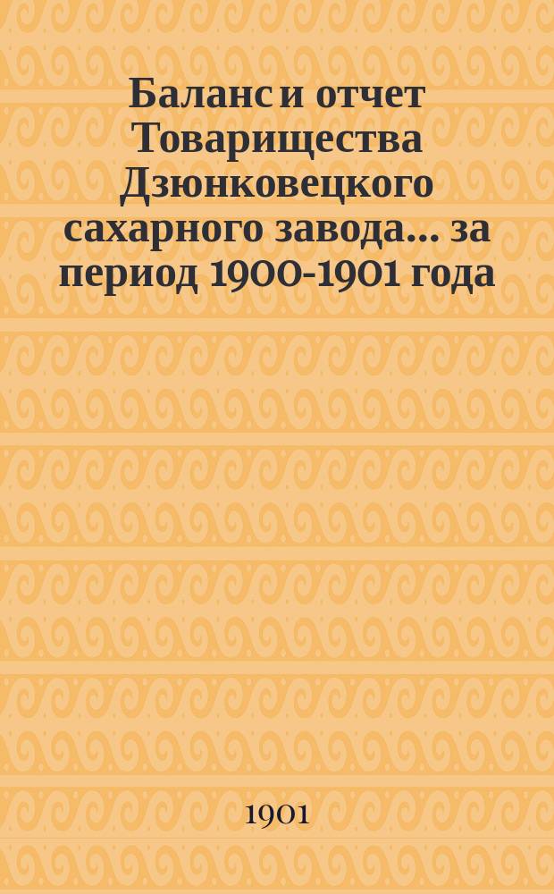 Баланс и отчет Товарищества Дзюнковецкого сахарного завода... ... за период 1900-1901 года