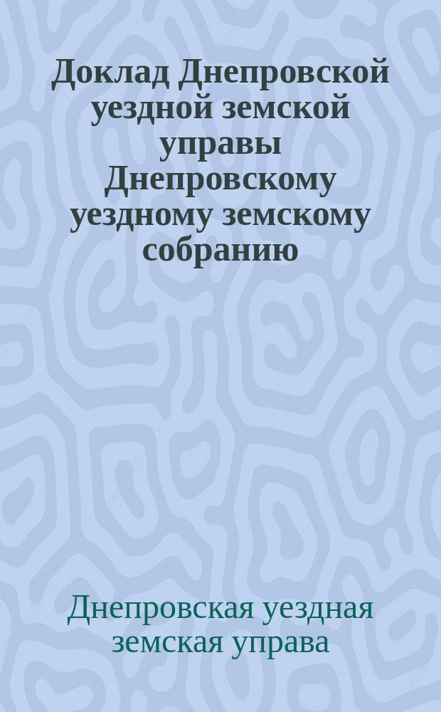 Доклад Днепровской уездной земской управы Днепровскому уездному земскому собранию...