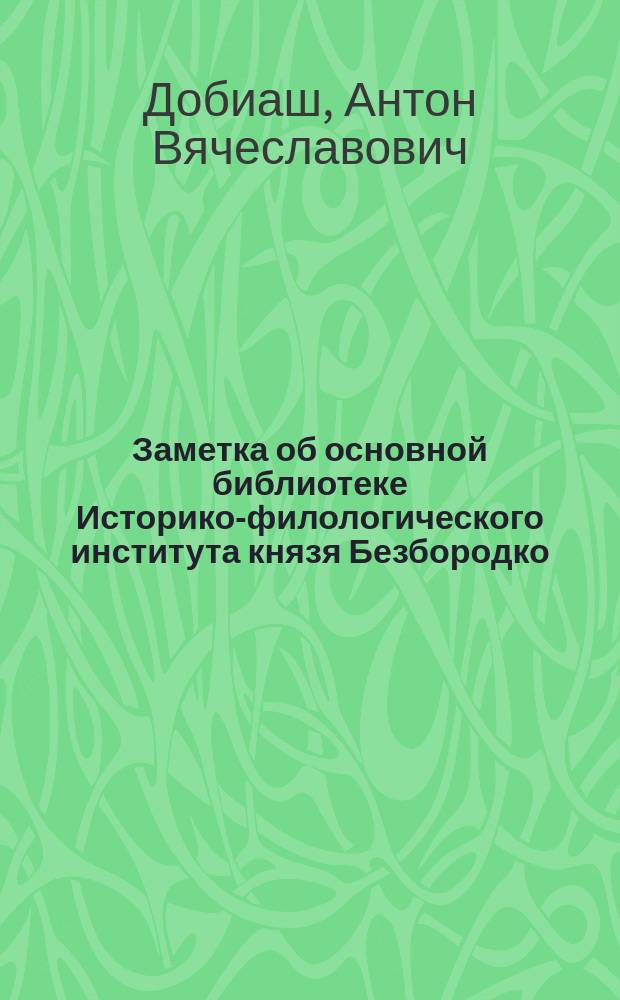 Заметка об основной библиотеке Историко-филологического института князя Безбородко, составленная по случаю реорганизации библиотеки