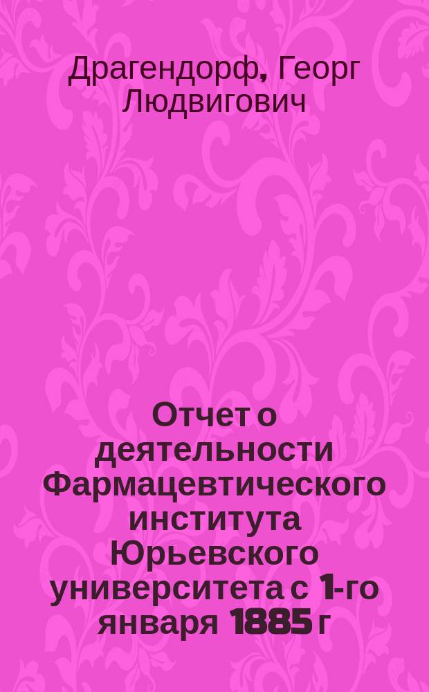 Отчет о деятельности Фармацевтического института Юрьевского университета с 1-го января 1885 г. по 9 декабря 1894 г.