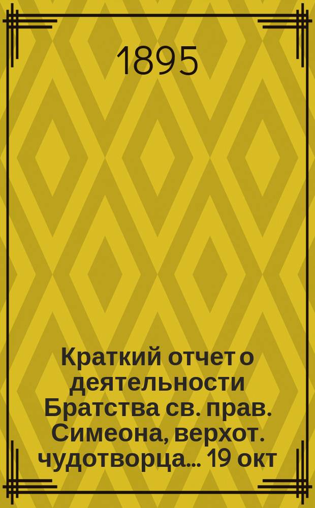 Краткий отчет о деятельности Братства св. прав. Симеона, верхот. чудотворца... ... 19 окт. 1886 г. - 18 дек. 1895 г.