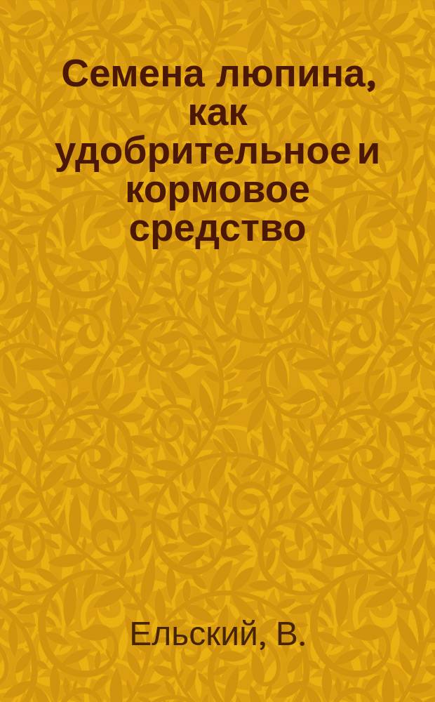 Семена люпина, как удобрительное и кормовое средство : Реф., чит. в общ. собр. Мин. о-ва сел. хоз-ва 4 дек. 1894 г