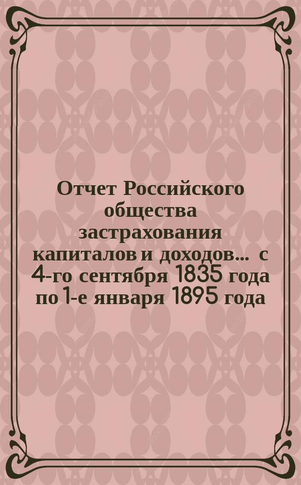 Отчет Российского общества застрахования капиталов и доходов... ... с 4-го сентября 1835 года по 1-е января 1895 года