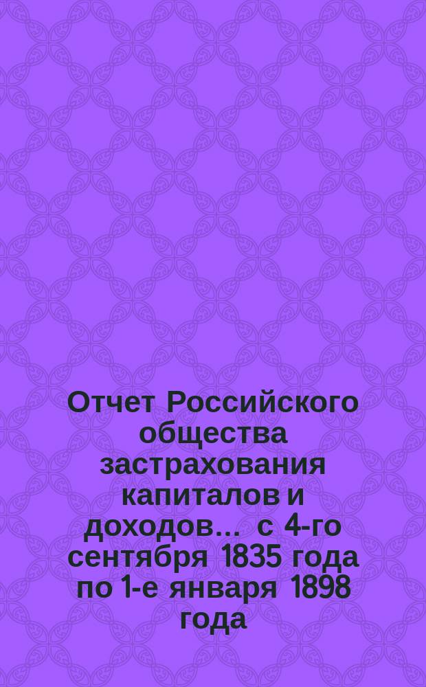 Отчет Российского общества застрахования капиталов и доходов... ... с 4-го сентября 1835 года по 1-е января 1898 года