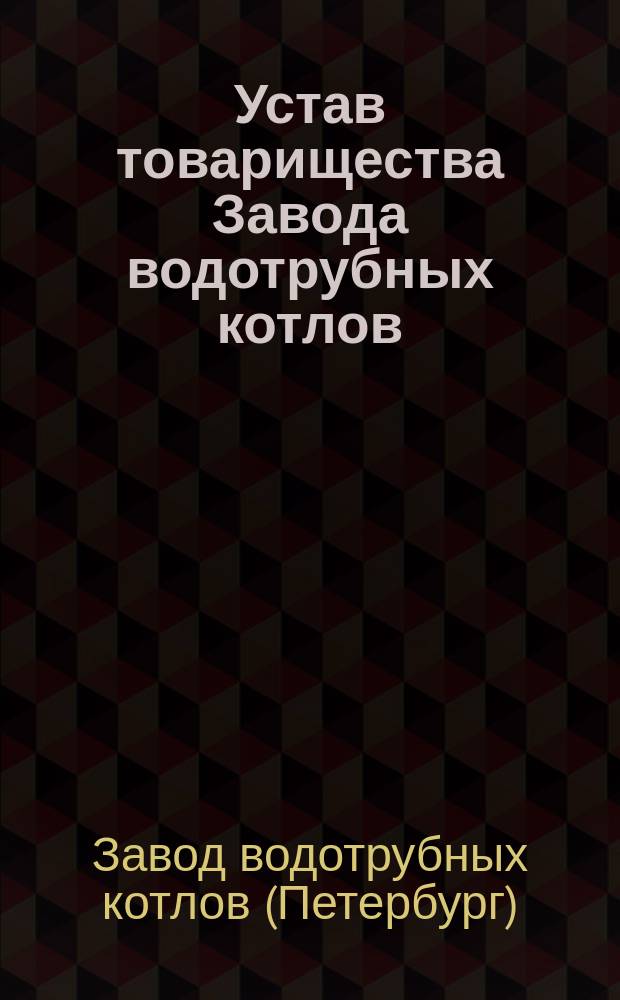 Устав товарищества Завода водотрубных котлов : Утв. 28 апр. 1895 г.