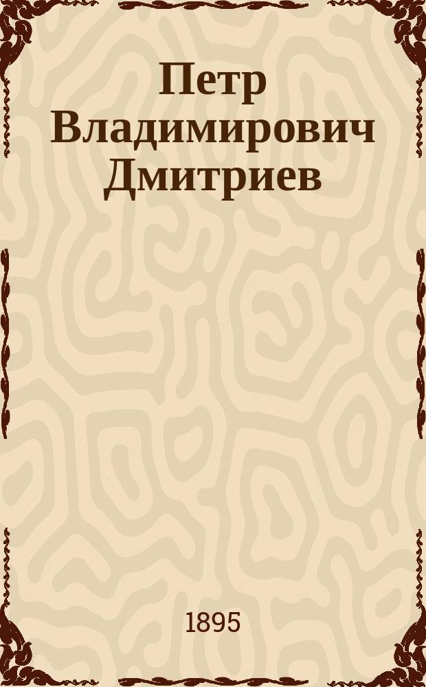 Петр Владимирович Дмитриев : Незабв. памяти честного обществ. деятеля (ум. 31 марта 1895 г.)