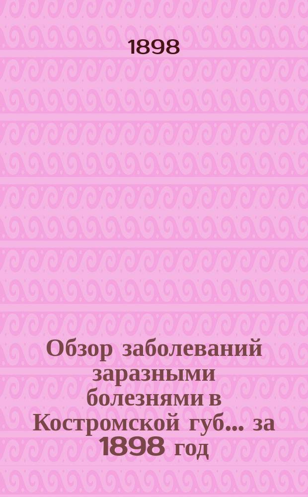 Обзор заболеваний заразными болезнями в Костромской губ.... ... за 1898 год