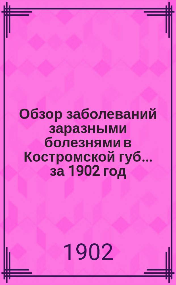 Обзор заболеваний заразными болезнями в Костромской губ.... ... за 1902 год