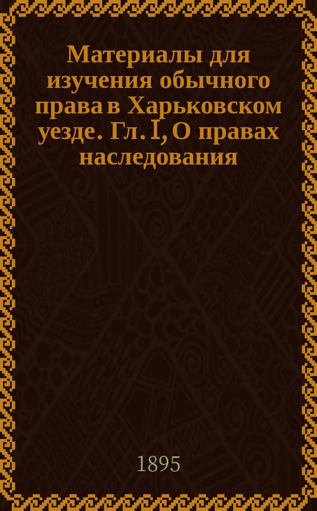 Материалы для изучения обычного права в Харьковском уезде. Гл. I, О правах наследования