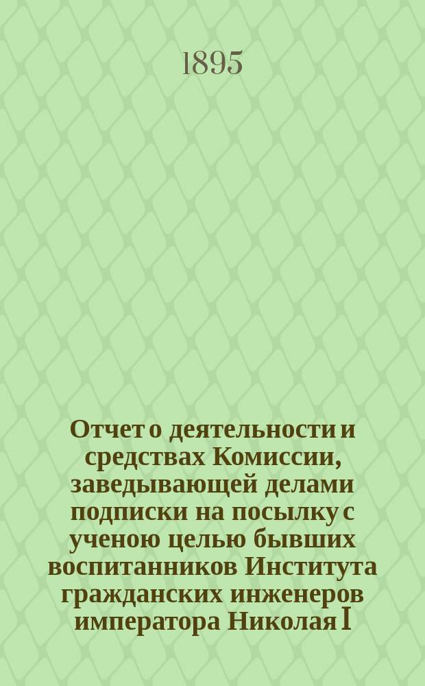 Отчет о деятельности и средствах Комиссии, заведывающей делами подписки на посылку с ученою целью бывших воспитанников Института гражданских инженеров императора Николая I, в память 25-ти летнего юбилея Института...