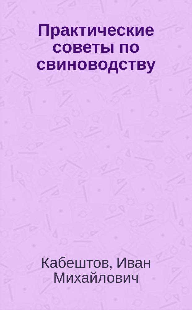 Практические советы по свиноводству : Необходимые сведения по разведению и откорму свиней и по уходу за ними : С рис. белой свиньи и кастрации и двумя план. свинарников