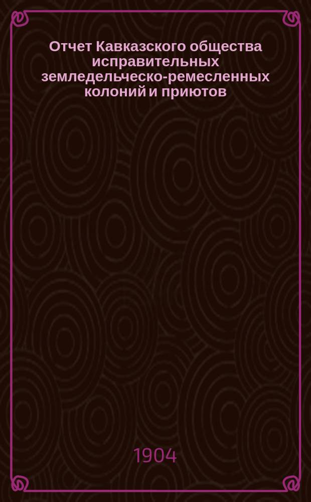 Отчет Кавказского общества исправительных земледельческо-ремесленных колоний и приютов... за 1903 год