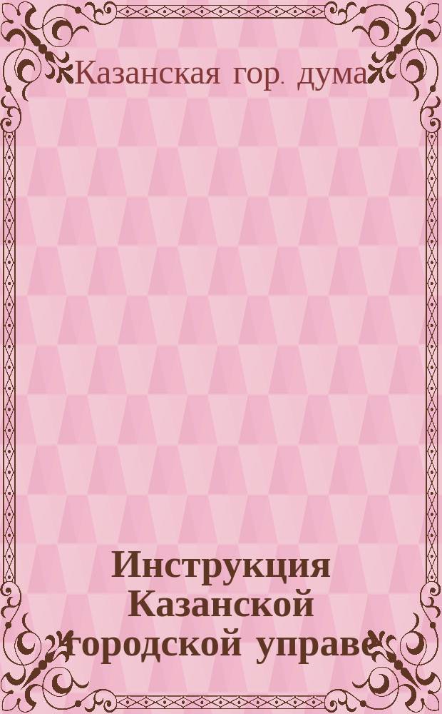 Инструкция Казанской городской управе : Утв. Гор. думой в заседании 20-го сент. 1894 г
