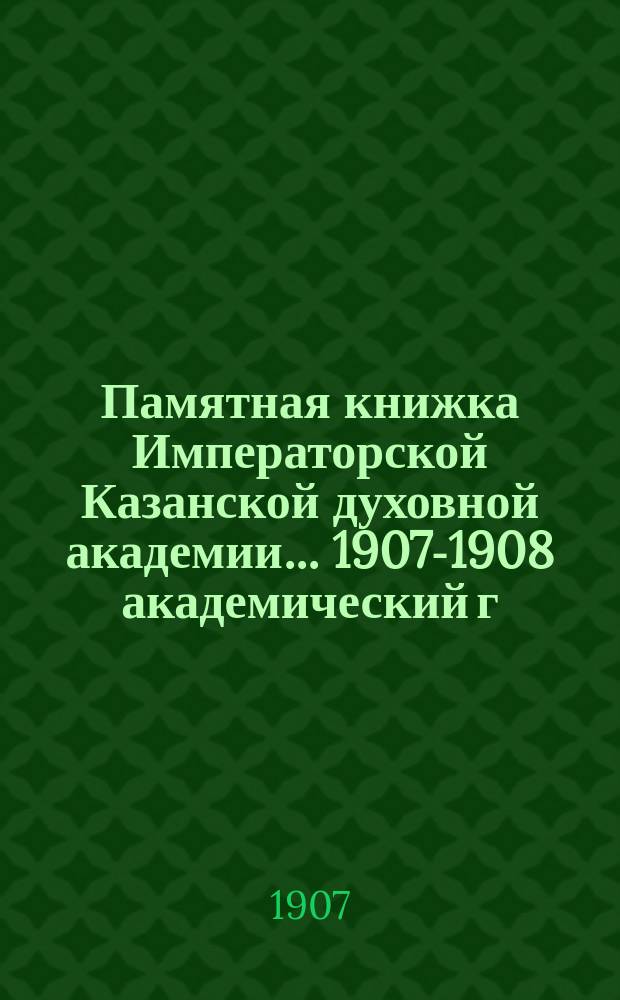 Памятная книжка Императорской Казанской духовной академии... 1907-1908 академический г.