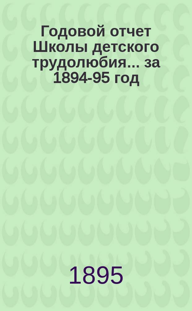 Годовой отчет Школы детского трудолюбия... за 1894-95 год