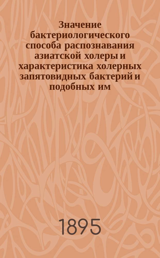 Значение бактериологического способа распознавания азиатской холеры и характеристика холерных запятовидных бактерий [и подобных им: Finkler'а и Prior'а, Miller'а Deneke и вибрионов Мечникова]. [Вып. 1]
