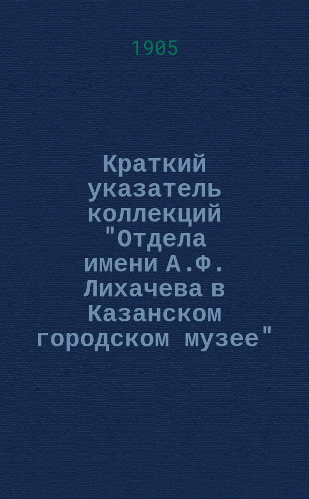 Краткий указатель коллекций "Отдела имени А.Ф. Лихачева в Казанском городском музее"