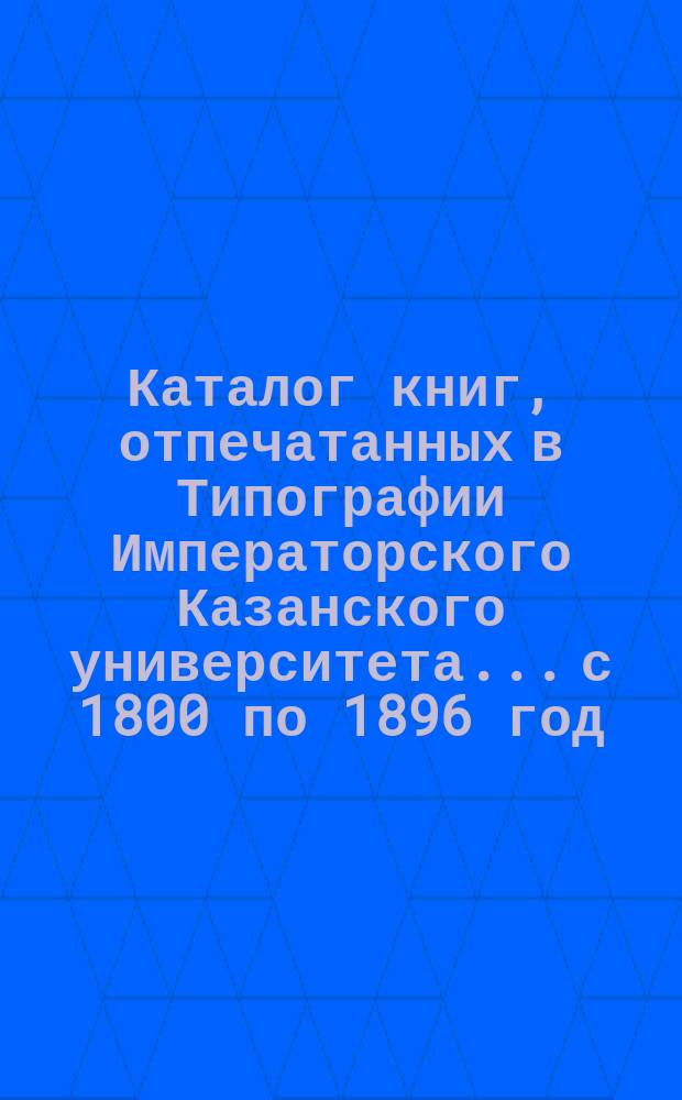 Каталог книг, отпечатанных в Типографии Императорского Казанского университета... с 1800 по 1896 год