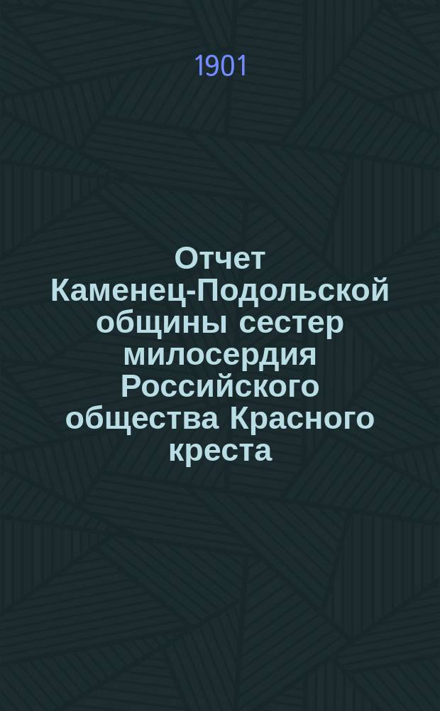 Отчет Каменец-Подольской общины сестер милосердия Российского общества Красного креста... ... за 1900 год