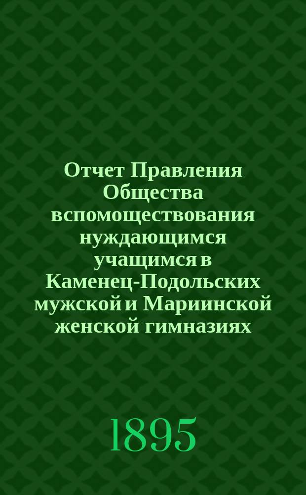 Отчет Правления Общества вспомоществования нуждающимся учащимся в Каменец-Подольских мужской и Мариинской женской гимназиях...