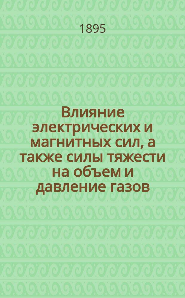 Влияние электрических и магнитных сил, а также силы тяжести на объем и давление газов : Рассуждение, представляемое в Физ.-мат. фак. С.-Петерб. ун-та для получения степ. магистра физики