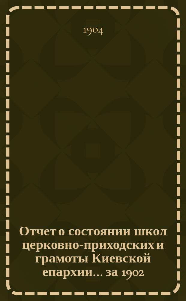 Отчет о состоянии школ церковно-приходских и грамоты Киевской епархии... ... за 1902/1903-й учебный год