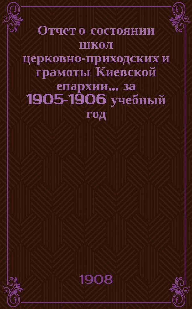 Отчет о состоянии школ церковно-приходских и грамоты Киевской епархии... ... за 1905-1906 учебный год