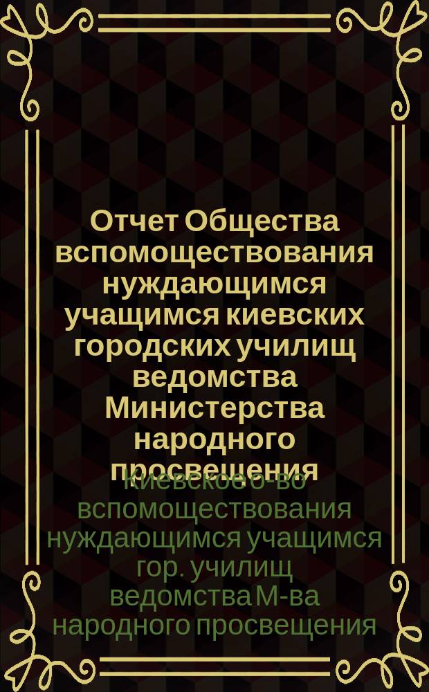 Отчет Общества вспомоществования нуждающимся учащимся киевских городских училищ ведомства Министерства народного просвещения...