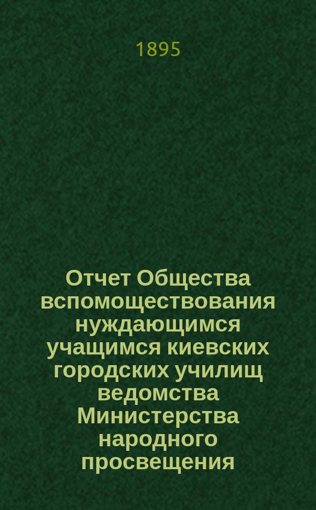 Отчет Общества вспомоществования нуждающимся учащимся киевских городских училищ ведомства Министерства народного просвещения... с 1 марта 1894 г. по 1 апреля 1895 г.