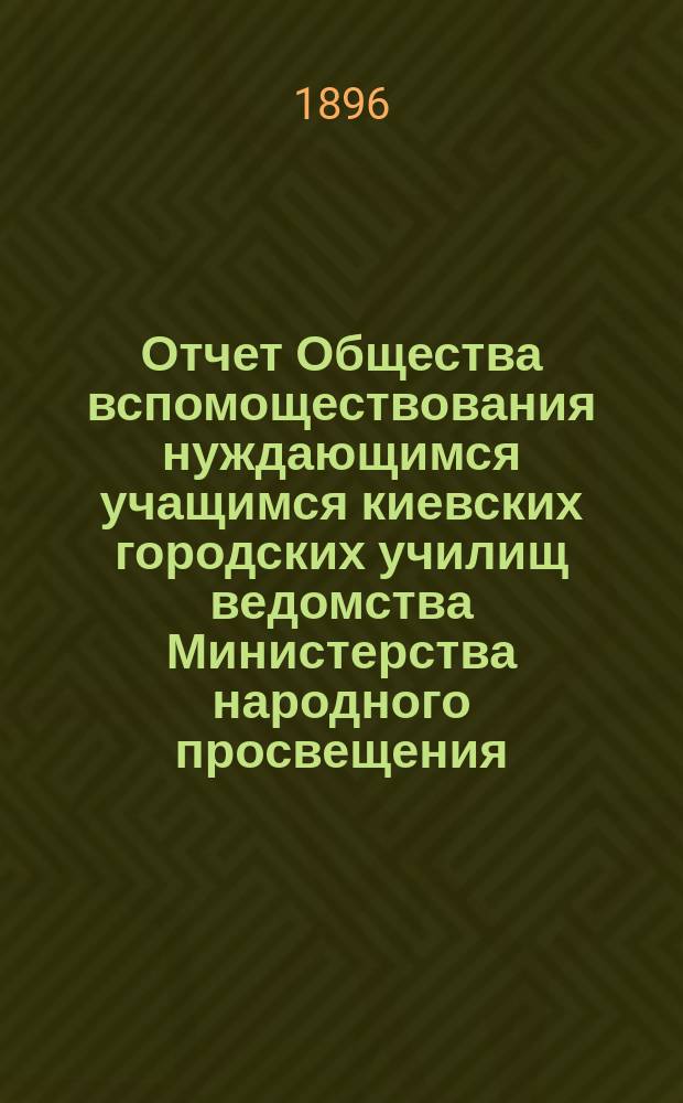 Отчет Общества вспомоществования нуждающимся учащимся киевских городских училищ ведомства Министерства народного просвещения... с 1 апреля 1895 года по 1 апреля 1896 года