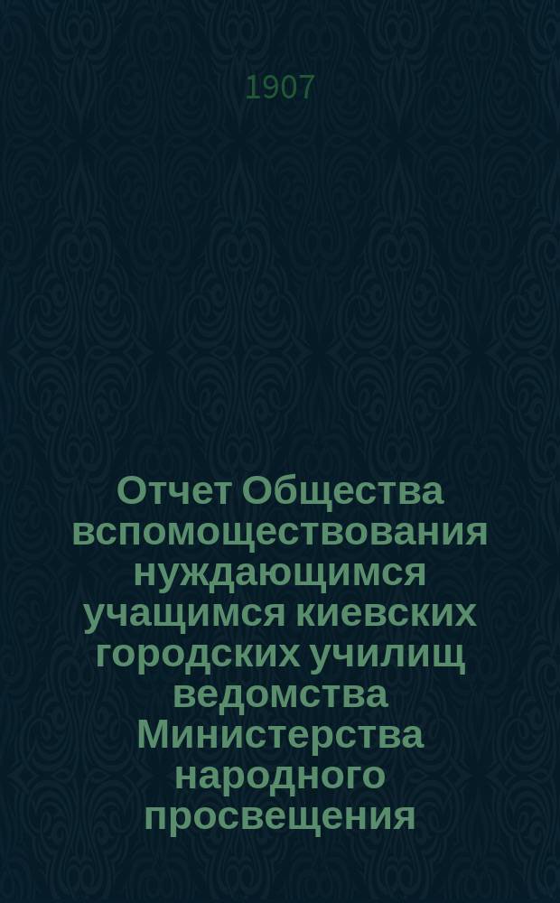 Отчет Общества вспомоществования нуждающимся учащимся киевских городских училищ ведомства Министерства народного просвещения... за 1906 год