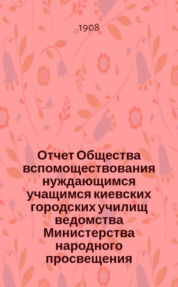 Отчет Общества вспомоществования нуждающимся учащимся киевских городских училищ ведомства Министерства народного просвещения... за 1907 год