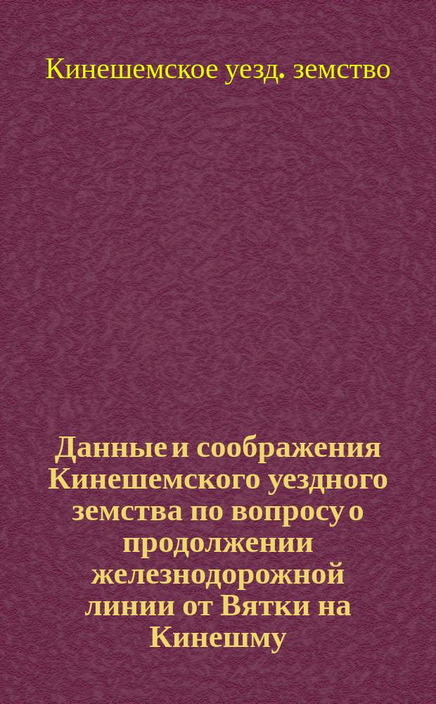 Данные и соображения Кинешемского уездного земства по вопросу о продолжении железнодорожной линии от Вятки на Кинешму : Копия