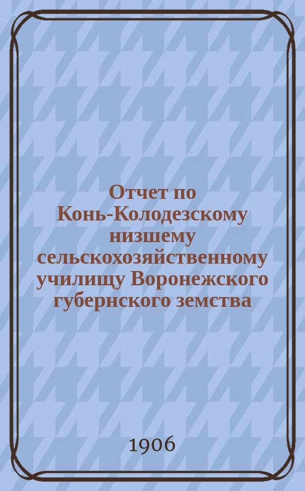 Отчет по Конь-Колодезскому низшему сельскохозяйственному училищу Воронежского губернского земства... за 1905 год